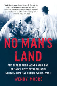 Title: No Man's Land: The Trailblazing Women Who Ran Britain's Most Extraordinary Military Hospital During World War I, Author: Wendy Moore
