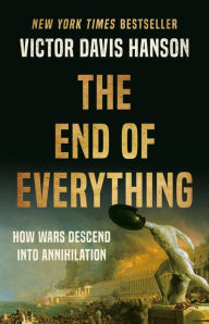 Title: The End of Everything: How Wars Descend into Annihilation, Author: Victor Davis Hanson