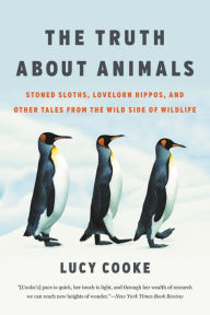 Title: The Truth About Animals: Stoned Sloths, Lovelorn Hippos, and Other Tales from the Wild Side of Wildlife, Author: Lucy Cooke