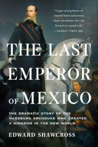 Title: The Last Emperor of Mexico: The Dramatic Story of the Habsburg Archduke Who Created a Kingdom in the New World, Author: Shawcross