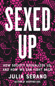 Title: Sexed Up: How Society Sexualizes Us, and How We Can Fight Back, Author: Julia Serano