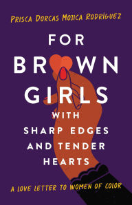 Title: For Brown Girls with Sharp Edges and Tender Hearts: A Love Letter to Women of Color, Author: Prisca Dorcas Mojica Rodríguez