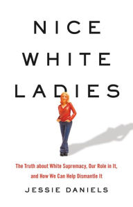 Title: Nice White Ladies: The Truth about White Supremacy, Our Role in It, and How We Can Help Dismantle It, Author: Jessie Daniels