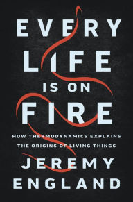 Title: Every Life Is on Fire: How Thermodynamics Explains the Origins of Living Things, Author: Jeremy England