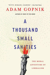 Title: A Thousand Small Sanities: The Moral Adventure of Liberalism, Author: Adam Gopnik