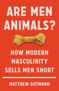 Title: Are Men Animals?: How Modern Masculinity Sells Men Short, Author: Matthew Gutmann