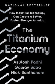 Title: The Titanium Economy: How Industrial Technology Can Create a Better, Faster, Stronger America, Author: Asutosh Padhi