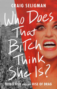 Title: Who Does That Bitch Think She Is?: Doris Fish and the Rise of Drag, Author: Craig Seligman