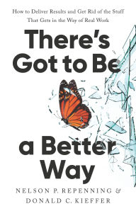 Title: There's Got to Be a Better Way: How to Deliver Results and Get Rid of the Stuff That Gets in the Way of Real Work, Author: Nelson P. Repenning