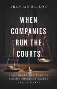 Title: When Companies Run the Courts: How Forced Arbitration Became America's Secret Justice System, Author: Brendan Ballou