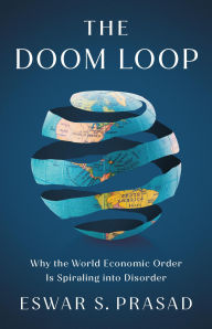 Title: The Doom Loop: Why the World Economic Order Is Spiraling into Disorder, Author: Eswar S. Prasad