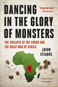 Title: Dancing in the Glory of Monsters: The Collapse of the Congo and the Great War of Africa, Author: Jason Stearns