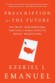 Title: Prescription for the Future: The Twelve Transformational Practices of Highly Effective Medical Organizations, Author: Ezekiel J. Emanuel