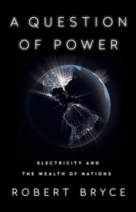 Title: A Question of Power: Electricity and the Wealth of Nations, Author: Robert Bryce