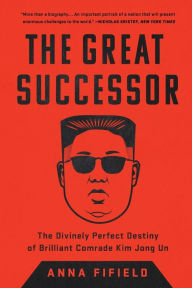 Title: The Great Successor: The Divinely Perfect Destiny of Brilliant Comrade Kim Jong Un, Author: Anna Fifield