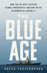 Title: The Blue Age: How the US Navy Created Global Prosperity--And Why We're in Danger of Losing It, Author: Gregg Easterbrook