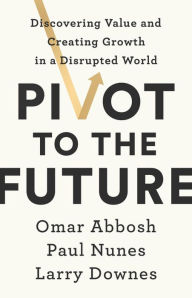 Title: Pivot to the Future: Discovering Value and Creating Growth in a Disrupted World, Author: Omar Abbosh