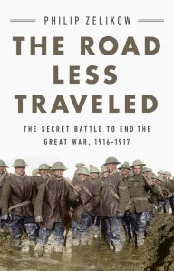 Title: The Road Less Traveled: The Secret Battle to End the Great War, 1916-1917, Author: Philip Zelikow