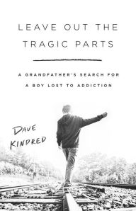 Title: Leave Out the Tragic Parts: A Grandfather's Search for a Boy Lost to Addiction, Author: Dave Kindred
