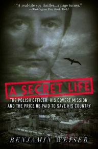 Title: A Secret Life: The Polish Officer, His Covert Mission, And The Price He Paid To Save His Country, Author: Benjamin Weiser