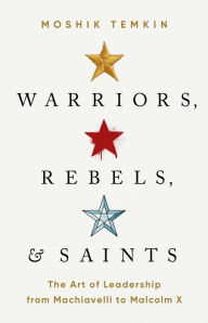Title: Warriors, Rebels, and Saints: The Art of Leadership from Machiavelli to Malcolm X, Author: Moshik Temkin