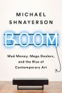 Boom: Mad Money, Mega Dealers, and the Rise of Contemporary Art