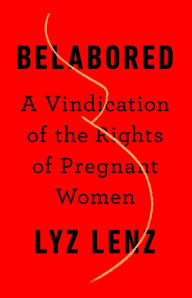 Title: Belabored: A Vindication of the Rights of Pregnant Women, Author: Lyz Lenz