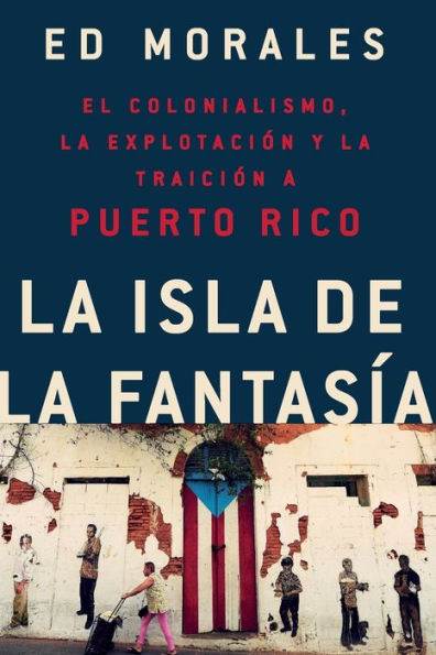 La isla de la fantasia: El colonialismo, la explotacion y la traicion a Puerto Rico