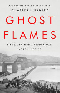 Title: Ghost Flames: Life and Death in a Hidden War, Korea 1950-1953, Author: Charles J. Hanley