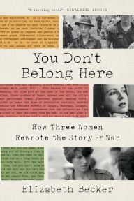 Title: You Don't Belong Here: How Three Women Rewrote the Story of War, Author: Elizabeth Becker