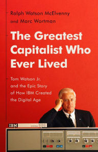 Title: The Greatest Capitalist Who Ever Lived: Tom Watson Jr. and the Epic Story of How IBM Created the Digital Age, Author: Ralph Watson McElvenny