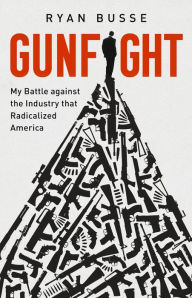 Title: Gunfight: My Battle Against the Industry that Radicalized America, Author: Ryan Busse