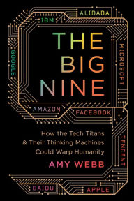 Title: The Big Nine: How the Tech Titans and Their Thinking Machines Could Warp Humanity, Author: Amy Webb