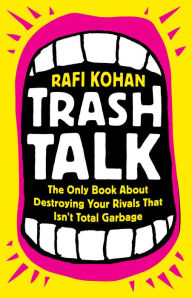 Title: Trash Talk: The Only Book About Destroying Your Rivals That Isn't Total Garbage, Author: Rafi Kohan