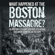 Title: What Happened at the Boston Massacre? US History Lessons for Kids 6th Grade Children's American History, Author: Baby Professor