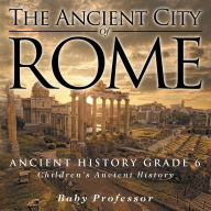 Title: The Ancient City of Rome - Ancient History Grade 6 Children's Ancient History, Author: Baby Professor