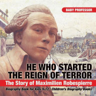 Title: He Who Started the Reign of Terror: The Story of Maximilien Robespierre - Biography Book for Kids 9-12 Children's Biography Books, Author: Baby Professor