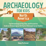 Title: Archaeology for Kids - North America - Top Archaeological Dig Sites and Discoveries Guide on Archaeological Artifacts 5th Grade Social Studies, Author: Baby Professor