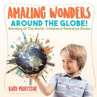 Title: Amazing Wonders Around The Globe! Wonders Of The World Children's Reference Books, Author: Baby Professor