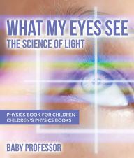 Title: What My Eyes See : The Science of Light - Physics Book for Children Children's Physics Books, Author: Baby Professor