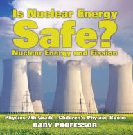 Title: Is Nuclear Energy Safe? -Nuclear Energy and Fission - Physics 7th Grade Children's Physics Books, Author: Baby Professor