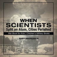 Title: When Scientists Split an Atom, Cities Perished - War Book for Kids Children's Military Books, Author: Baby Professor