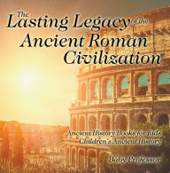Title: The Lasting Legacy of the Ancient Roman Civilization - Ancient History Books for Kids Children's Ancient History, Author: Baby Professor