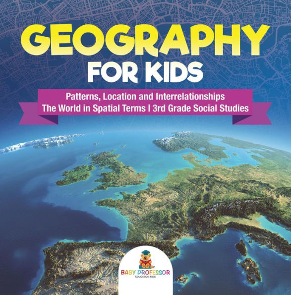 Geography for Kids - Patterns, Location and Interrelationships The World in Spatial Terms 3rd Grade Social Studies