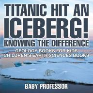 Title: Titanic Hit An Iceberg! Icebergs vs. Glaciers - Knowing the Difference - Geology Books for Kids Children's Earth Sciences Books, Author: Baby Professor