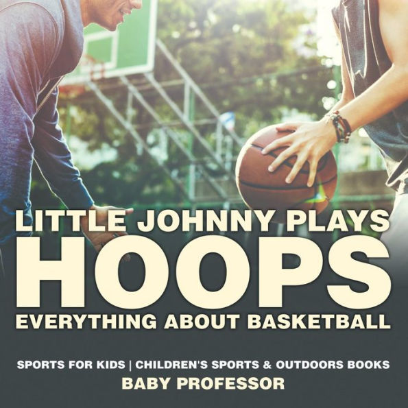 Little Johnny Plays Hoops: Everything about Basketball - Sports for Kids Children's Sports & Outdoors Books