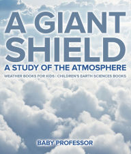 Title: A Giant Shield : A Study of the Atmosphere - Weather Books for Kids Children's Earth Sciences Books, Author: Baby Professor