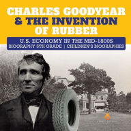 Title: Charles Goodyear & The Invention of Rubber U.S. Economy in the mid-1800s Biography 5th Grade Children's Biographies, Author: Dissected Lives