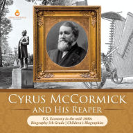 Title: Cyrus McCormick and His Reaper U.S. Economy in the mid-1800s Biography 5th Grade Children's Biographies, Author: Dissected Lives