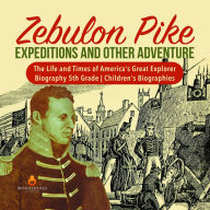 Title: Zebulon Pike Expeditions and Other Adventure The Life and Times of America's Great Explorer Biography 5th Grade Children's Biographies, Author: Dissected Lives